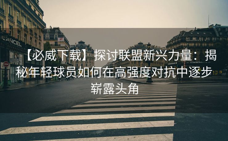【必威下载】探讨联盟新兴力量：揭秘年轻球员如何在高强度对抗中逐步崭露头角