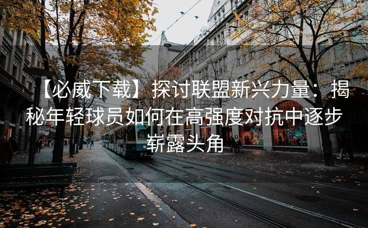 【必威下载】探讨联盟新兴力量：揭秘年轻球员如何在高强度对抗中逐步崭露头角  第2张