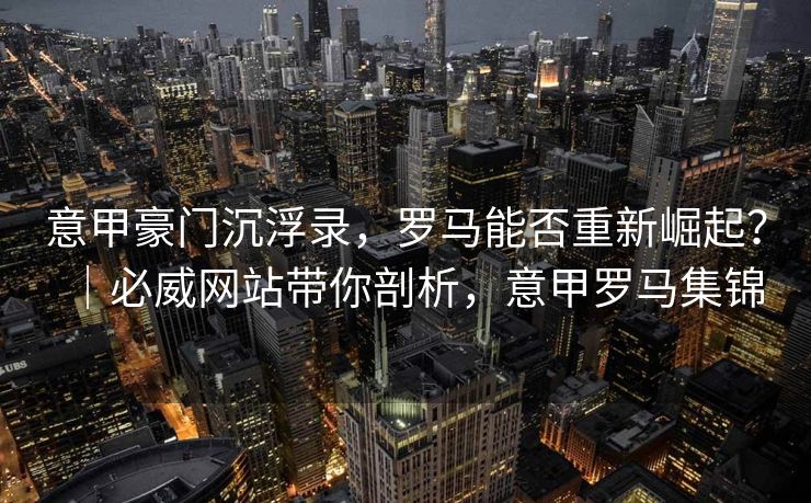 意甲豪门沉浮录，罗马能否重新崛起？｜必威网站带你剖析，意甲罗马集锦