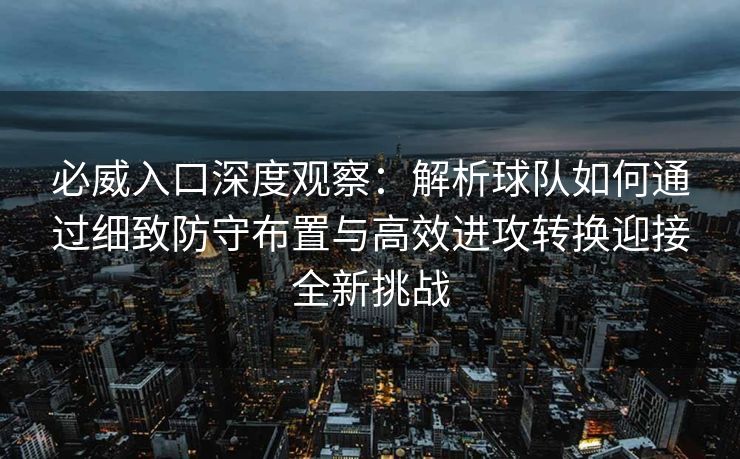 必威入口深度观察：解析球队如何通过细致防守布置与高效进攻转换迎接全新挑战  第2张