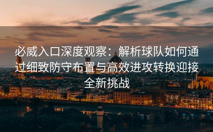 必威入口深度观察：解析球队如何通过细致防守布置与高效进攻转换迎接全新挑战