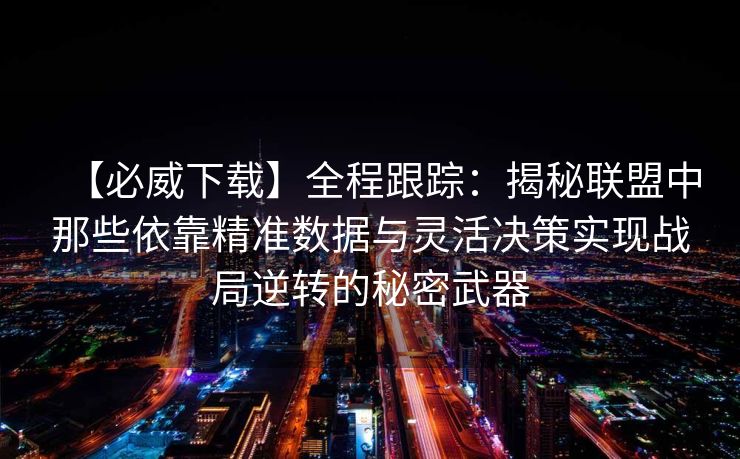 【必威下载】全程跟踪：揭秘联盟中那些依靠精准数据与灵活决策实现战局逆转的秘密武器