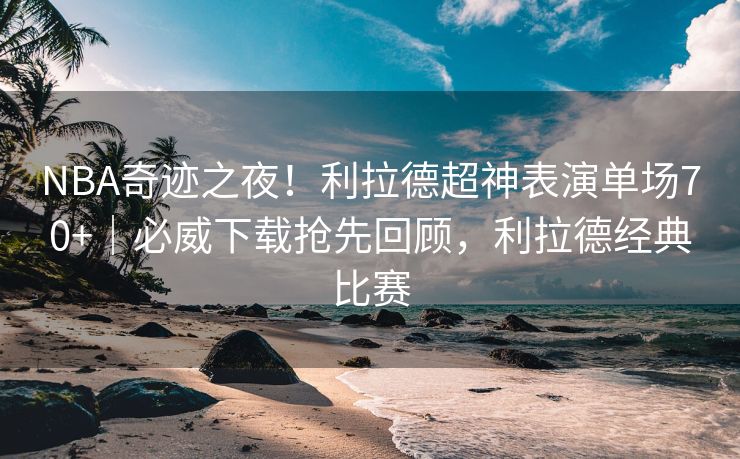 NBA奇迹之夜！利拉德超神表演单场70+｜必威下载抢先回顾，利拉德经典比赛  第1张