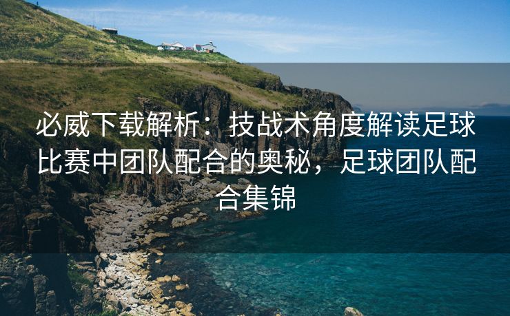 必威下载解析：技战术角度解读足球比赛中团队配合的奥秘，足球团队配合集锦  第1张