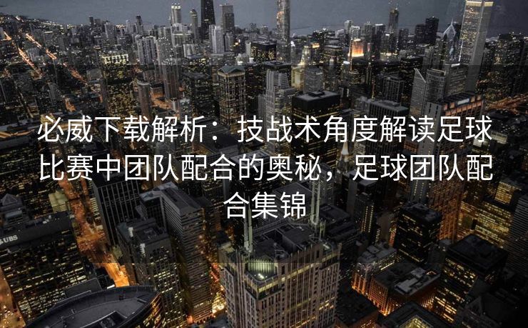 必威下载解析：技战术角度解读足球比赛中团队配合的奥秘，足球团队配合集锦  第2张