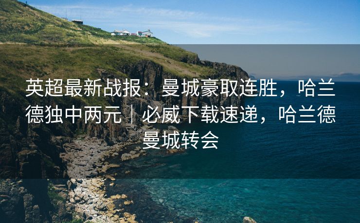 英超最新战报：曼城豪取连胜，哈兰德独中两元｜必威下载速递，哈兰德曼城转会