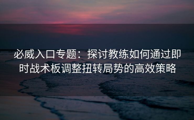 必威入口专题：探讨教练如何通过即时战术板调整扭转局势的高效策略  第2张
