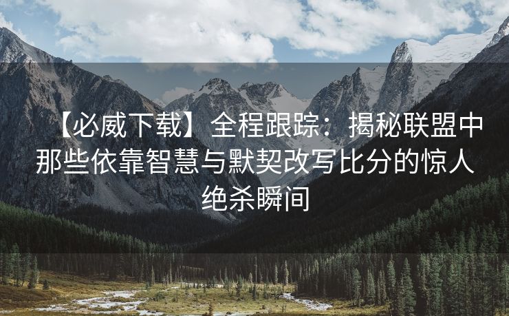 【必威下载】全程跟踪：揭秘联盟中那些依靠智慧与默契改写比分的惊人绝杀瞬间