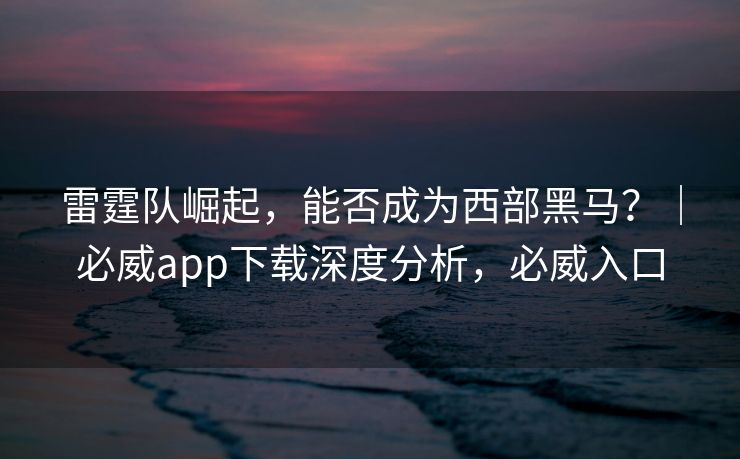 雷霆队崛起，能否成为西部黑马？｜必威app下载深度分析，必威入口
