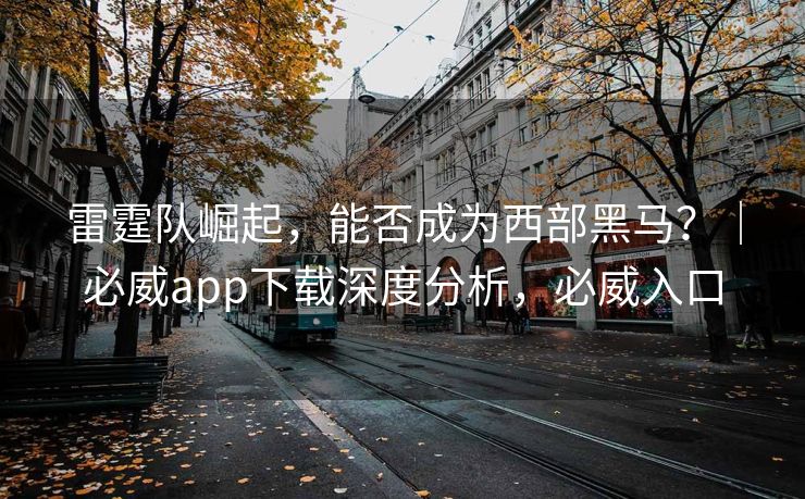 雷霆队崛起，能否成为西部黑马？｜必威app下载深度分析，必威入口  第2张