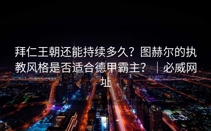 拜仁王朝还能持续多久？图赫尔的执教风格是否适合德甲霸主？｜必威网址