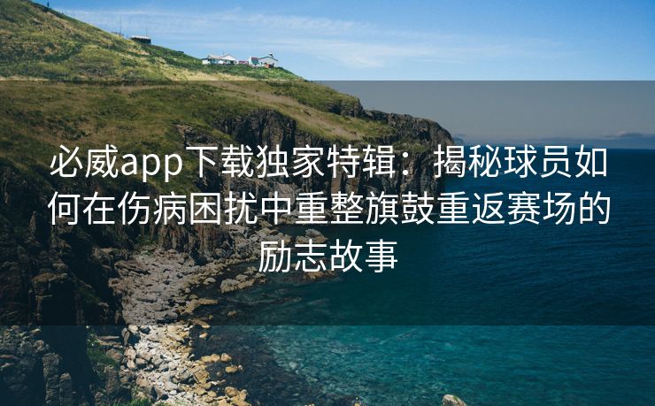 必威app下载独家特辑：揭秘球员如何在伤病困扰中重整旗鼓重返赛场的励志故事