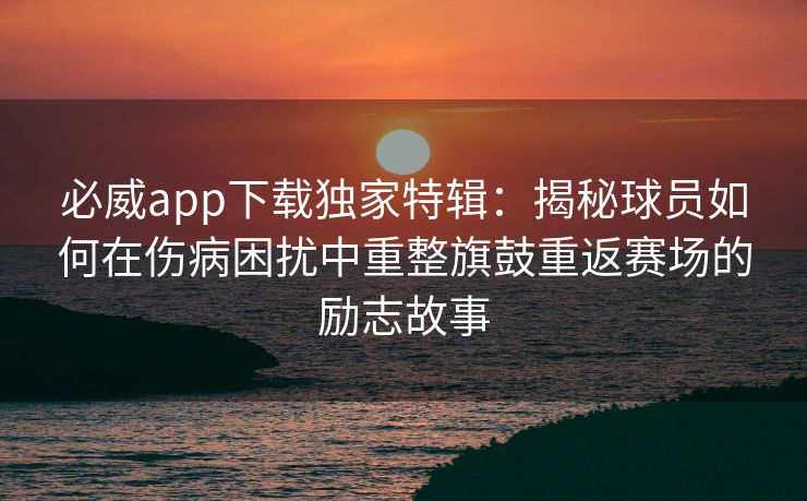必威app下载独家特辑：揭秘球员如何在伤病困扰中重整旗鼓重返赛场的励志故事  第2张
