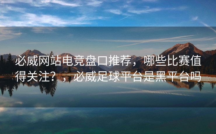 必威网站电竞盘口推荐，哪些比赛值得关注？，必威足球平台是黑平台吗