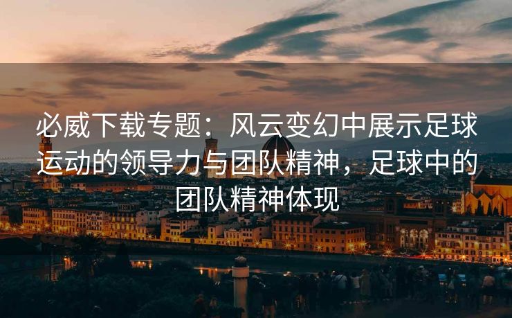 必威下载专题：风云变幻中展示足球运动的领导力与团队精神，足球中的团队精神体现  第2张
