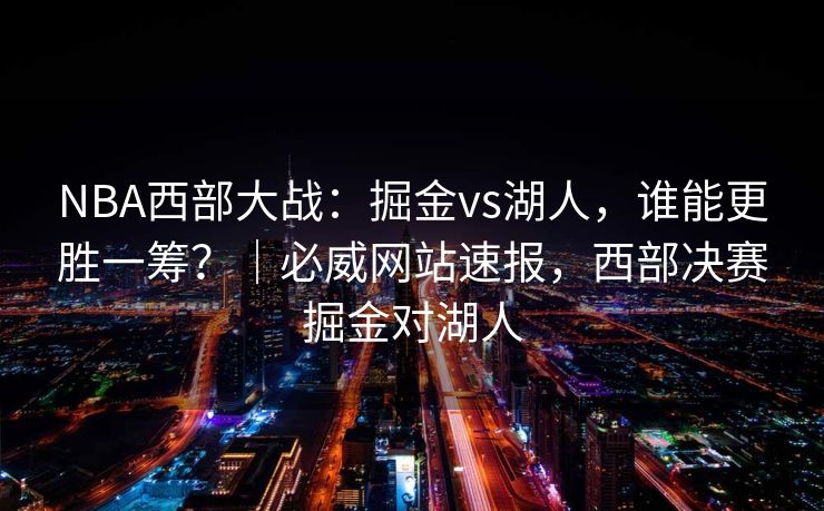 NBA西部大战：掘金vs湖人，谁能更胜一筹？｜必威网站速报，西部决赛掘金对湖人