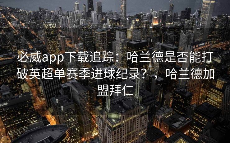 必威app下载追踪：哈兰德是否能打破英超单赛季进球纪录？，哈兰德加盟拜仁