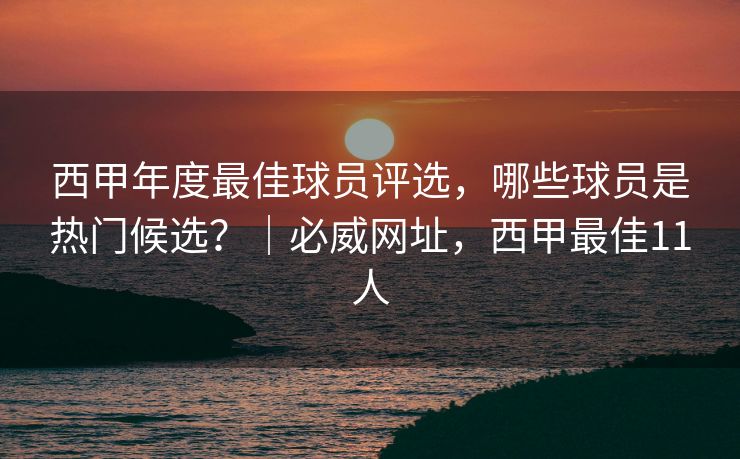西甲年度最佳球员评选，哪些球员是热门候选？｜必威网址，西甲最佳11人