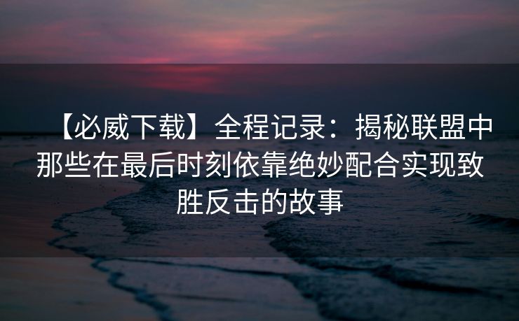 【必威下载】全程记录：揭秘联盟中那些在最后时刻依靠绝妙配合实现致胜反击的故事  第2张