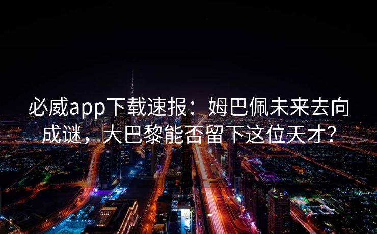 必威app下载速报：姆巴佩未来去向成谜，大巴黎能否留下这位天才？  第2张