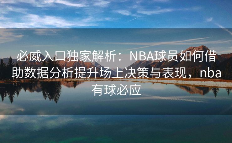 必威入口独家解析：NBA球员如何借助数据分析提升场上决策与表现，nba有球必应