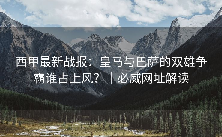 西甲最新战报：皇马与巴萨的双雄争霸谁占上风？｜必威网址解读