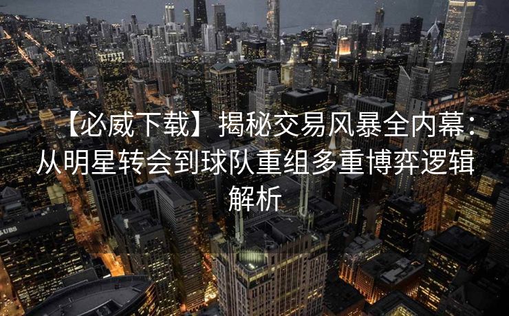 【必威下载】揭秘交易风暴全内幕：从明星转会到球队重组多重博弈逻辑解析