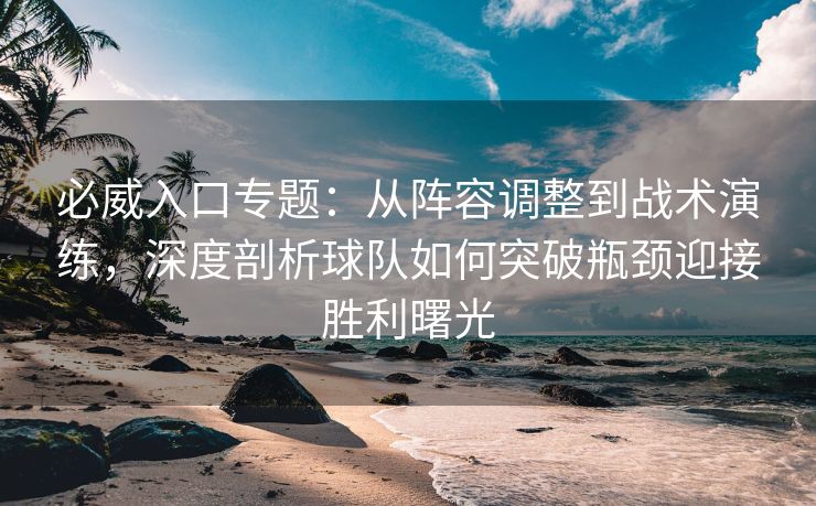 必威入口专题：从阵容调整到战术演练，深度剖析球队如何突破瓶颈迎接胜利曙光  第2张