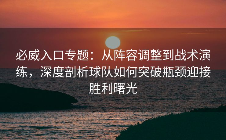 必威入口专题：从阵容调整到战术演练，深度剖析球队如何突破瓶颈迎接胜利曙光