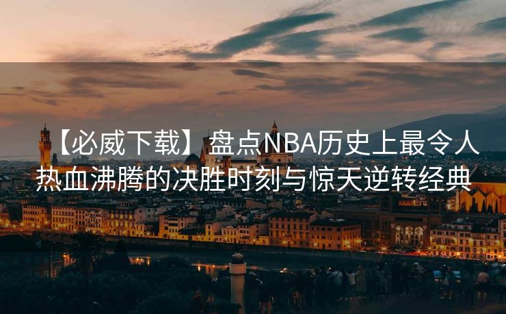 【必威下载】盘点NBA历史上最令人热血沸腾的决胜时刻与惊天逆转经典  第2张