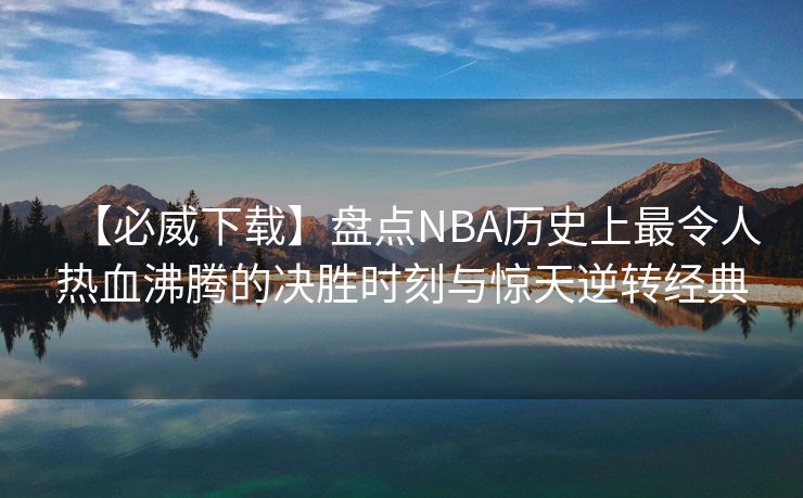 【必威下载】盘点NBA历史上最令人热血沸腾的决胜时刻与惊天逆转经典