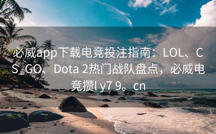 必威app下载电竞投注指南：LOL、CS_GO、Dota 2热门战队盘点，必威电竞攒l y7 9。cn