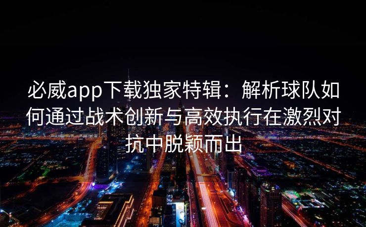 必威app下载独家特辑：解析球队如何通过战术创新与高效执行在激烈对抗中脱颖而出