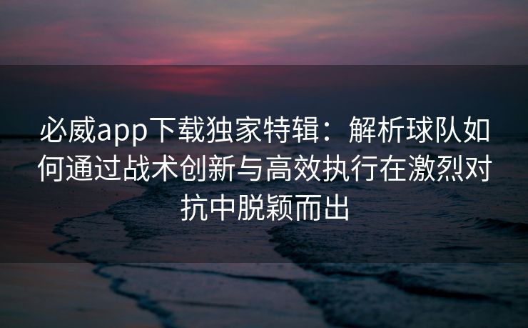 必威app下载独家特辑：解析球队如何通过战术创新与高效执行在激烈对抗中脱颖而出  第2张