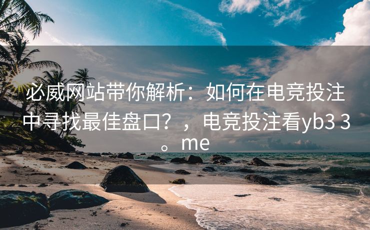 必威网站带你解析：如何在电竞投注中寻找最佳盘口？，电竞投注看yb3 3。me  第2张