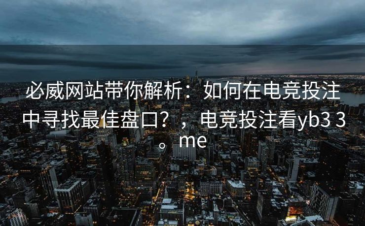 必威网站带你解析：如何在电竞投注中寻找最佳盘口？，电竞投注看yb3 3。me