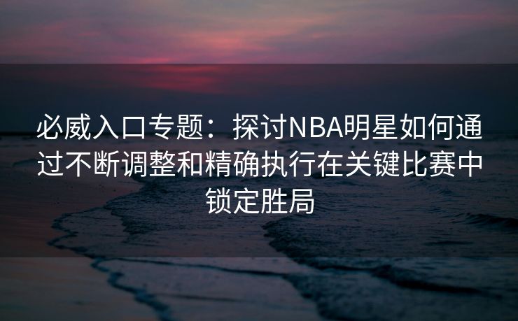 必威入口专题：探讨NBA明星如何通过不断调整和精确执行在关键比赛中锁定胜局