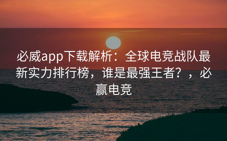 必威app下载解析：全球电竞战队最新实力排行榜，谁是最强王者？，必赢电竞