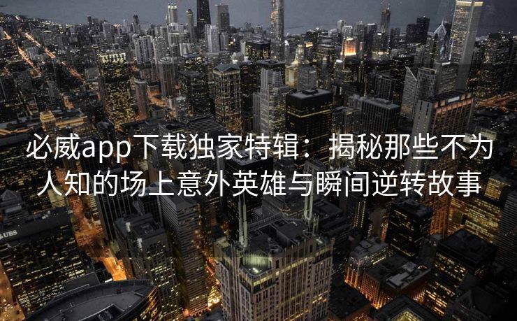 必威app下载独家特辑：揭秘那些不为人知的场上意外英雄与瞬间逆转故事  第2张