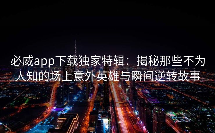 必威app下载独家特辑：揭秘那些不为人知的场上意外英雄与瞬间逆转故事
