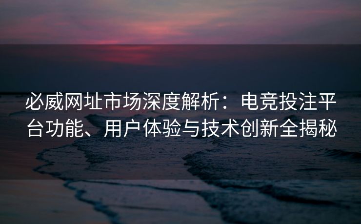 必威网址市场深度解析：电竞投注平台功能、用户体验与技术创新全揭秘  第2张