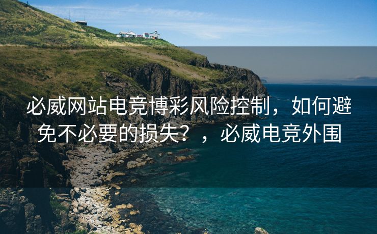 必威网站电竞博彩风险控制，如何避免不必要的损失？，必威电竞外围  第2张