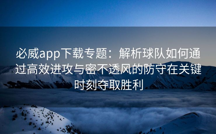 必威app下载专题：解析球队如何通过高效进攻与密不透风的防守在关键时刻夺取胜利