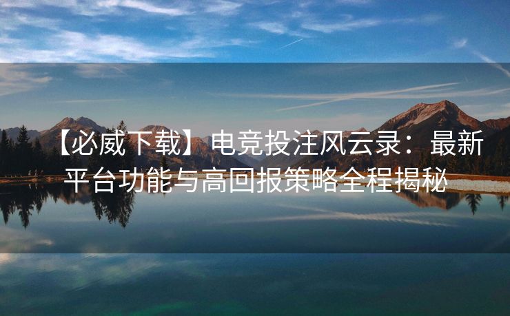 【必威下载】电竞投注风云录：最新平台功能与高回报策略全程揭秘