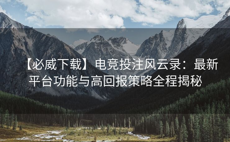 【必威下载】电竞投注风云录：最新平台功能与高回报策略全程揭秘  第2张