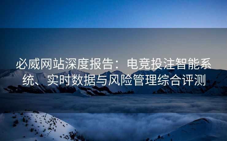 必威网站深度报告：电竞投注智能系统、实时数据与风险管理综合评测
