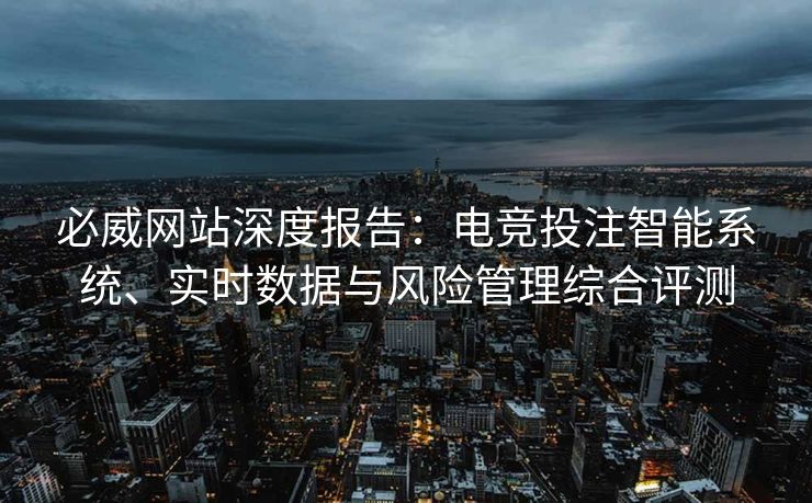 必威网站深度报告：电竞投注智能系统、实时数据与风险管理综合评测  第2张