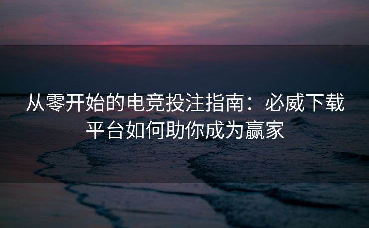 从零开始的电竞投注指南：必威下载平台如何助你成为赢家  第2张