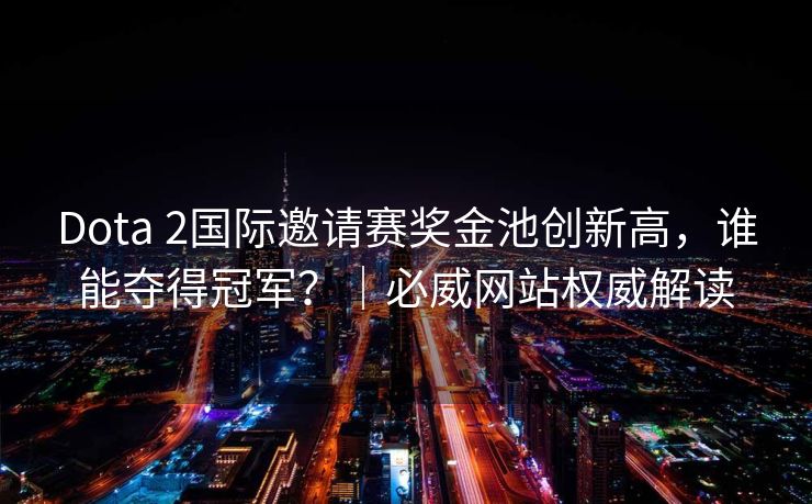 Dota 2国际邀请赛奖金池创新高，谁能夺得冠军？｜必威网站权威解读