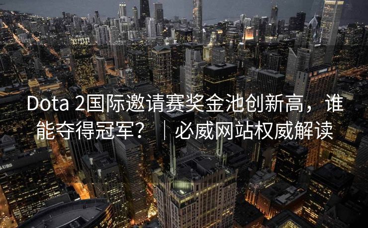 Dota 2国际邀请赛奖金池创新高，谁能夺得冠军？｜必威网站权威解读  第2张